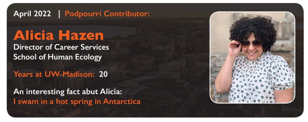 April 2022 | Podpourri Contributor:
Alicia Hazen
Director of Career Services, School of Human Ecology
Years at UW-Madison: 20
An interesting fact about Alicia: I swam in a hot spring in Antarctica